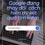 Google đang thay đổi hoàn toàn cách hiển thị kết quả tìm kiếm với AI Overviews?