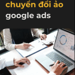 CHUYỂN ĐỔI ẢO – KẺ PHÁ HOẠI CHIẾN DỊCH GOOGLE ADS CỦA BẠN!