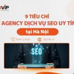Top 9 tiêu chí chọn Agency dịch vụ SEO tại Hà Nội uy tín bạn cần biết